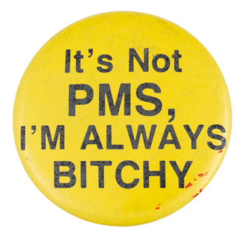 It's Not PMS, I'M ALWAYS BITCHY