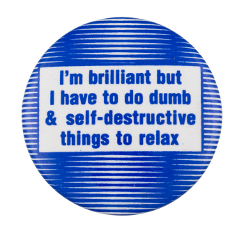 I'm brilliant but I have to do dumb & self-destructive things to relax