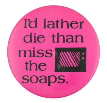 I'd lather die than miss the soaps.
