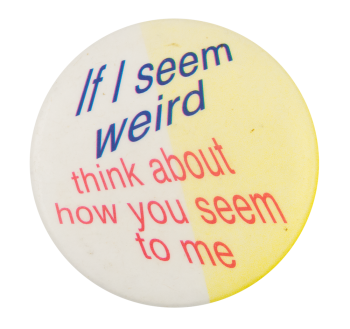 If I seem weird think about how you seem to me